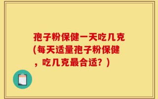 孢子粉保健一天吃几克(每天适量孢子粉保健，吃几克最合适？)