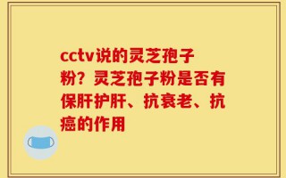cctv说的灵芝孢子粉？灵芝孢子粉是否有保肝护肝、抗衰老、抗癌的作用