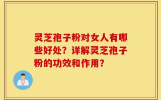 灵芝孢子粉对女人有哪些好处？详解灵芝孢子粉的功效和作用？