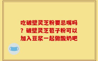 吃破壁灵芝粉要忌嘴吗？破壁灵芝苞子粉可以加入豆浆一起做酸奶吧