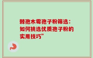棘孢木霉孢子粉筛选：如何挑选优质孢子粉的实用技巧”