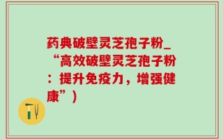 药典破壁灵芝孢子粉_“高效破壁灵芝孢子粉：提升免疫力，增强健康”)