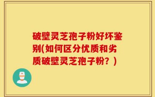 破壁灵芝孢子粉好坏鉴别(如何区分优质和劣质破壁灵芝孢子粉？)