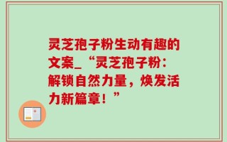灵芝孢子粉生动有趣的文案_“灵芝孢子粉：解锁自然力量，焕发活力新篇章！”