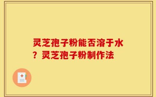 灵芝孢子粉能否溶于水？灵芝孢子粉制作法