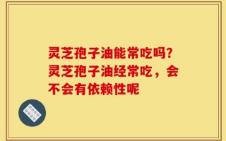 灵芝孢子油能常吃吗？灵芝孢子油经常吃，会不会有依赖性呢