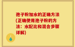 孢子粉加水的正确方法(正确使用孢子粉的方法：水配比和混合步骤详解)