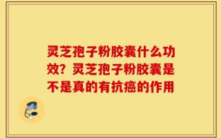 灵芝孢子粉胶囊什么功效？灵芝孢子粉胶囊是不是真的有抗癌的作用