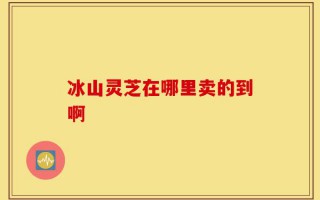 冰山灵芝在哪里卖的到啊