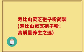 寿比山灵芝孢子粉简装(寿比山灵芝孢子粉：高质量养生之选)