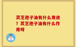 灵芝孢子油有什么用途？灵芝孢子油有什么作用呀