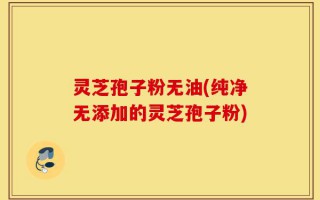 灵芝孢子粉无油(纯净无添加的灵芝孢子粉)