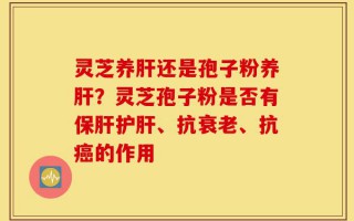 灵芝养肝还是孢子粉养肝？灵芝孢子粉是否有保肝护肝、抗衰老、抗癌的作用