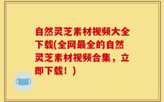 自然灵芝素材视频大全下载(全网最全的自然灵芝素材视频合集，立即下载！)
