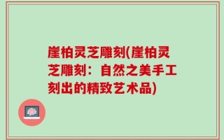 崖柏灵芝雕刻(崖柏灵芝雕刻：自然之美手工刻出的精致艺术品)