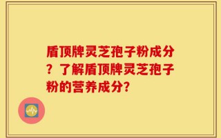 盾顶牌灵芝孢子粉成分？了解盾顶牌灵芝孢子粉的营养成分？