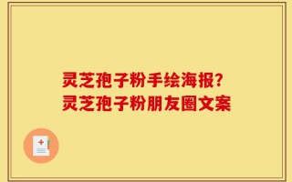 灵芝孢子粉手绘海报？灵芝孢子粉朋友圈文案