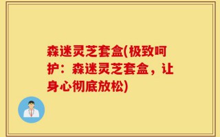 森迷灵芝套盒(极致呵护：森迷灵芝套盒，让身心彻底放松)