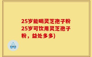 25岁能喝灵芝孢子粉25岁可饮用灵芝孢子粉，益处多多)