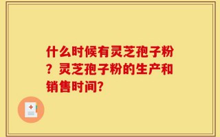 什么时候有灵芝孢子粉？灵芝孢子粉的生产和销售时间？