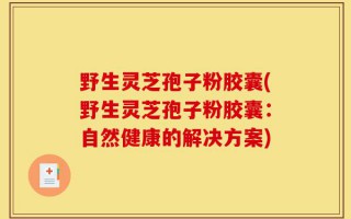 野生灵芝孢子粉胶囊(野生灵芝孢子粉胶囊：自然健康的解决方案)