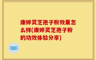 康婷灵芝孢子粉效果怎么样(康婷灵芝孢子粉的功效体验分享)