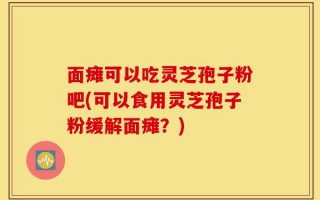 面瘫可以吃灵芝孢子粉吧(可以食用灵芝孢子粉缓解面瘫？)