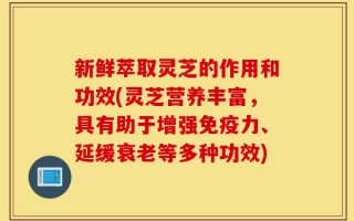 新鲜萃取灵芝的作用和功效(灵芝营养丰富，具有助于增强免疫力、延缓衰老等多种功效)