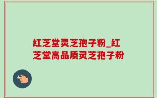 红芝堂灵芝孢子粉_红芝堂高品质灵芝孢子粉