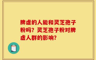 脾虚的人能和灵芝孢子粉吗？灵芝孢子粉对脾虚人群的影响？