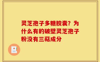 灵芝孢子多糖胶囊？为什么有的破壁灵芝孢子粉没有三萜成分