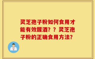 灵芝孢子粉如何食用才能有效醒酒？？灵芝孢子粉的正确食用方法？