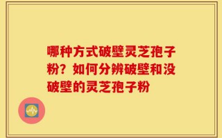 哪种方式破壁灵芝孢子粉？如何分辨破壁和没破壁的灵芝孢子粉