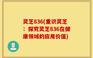 灵芝836(重识灵芝：探究灵芝836在健康领域的应用价值)
