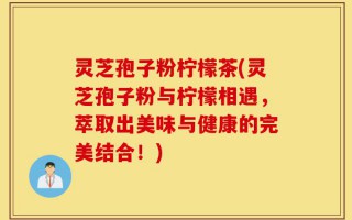 灵芝孢子粉柠檬茶(灵芝孢子粉与柠檬相遇，萃取出美味与健康的完美结合！)