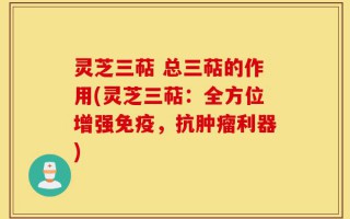 灵芝三萜 总三萜的作用(灵芝三萜：全方位增强免疫，抗肿瘤利器)