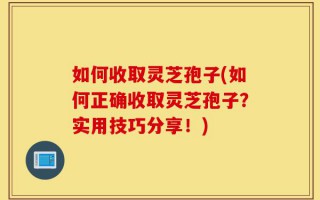 如何收取灵芝孢子(如何正确收取灵芝孢子？实用技巧分享！)