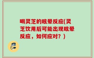 喝灵芝的眩晕反应(灵芝饮用后可能出现眩晕反应，如何应对？)