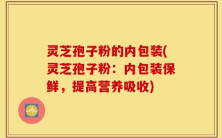 灵芝孢子粉的内包装(灵芝孢子粉：内包装保鲜，提高营养吸收)