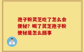 孢子粉灵芝吃了怎么会便秘？喝了灵芝孢子粉便秘是怎么回事