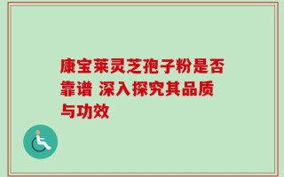 康宝莱灵芝孢子粉是否靠谱 深入探究其品质与功效