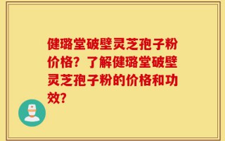 健璐堂破壁灵芝孢子粉价格？了解健璐堂破壁灵芝孢子粉的价格和功效？