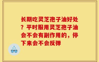 长期吃灵芝孢子油好处？平时服用灵芝孢子油会不会有副作用的，停下来会不会反弹