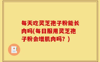 每天吃灵芝孢子粉能长肉吗(每日服用灵芝孢子粉会增肌肉吗？)