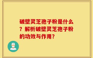 破壁灵芝孢子粉是什么？解析破壁灵芝孢子粉的功效与作用？