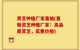灵芝种植厂家直销(直销灵芝种植厂家：高品质灵芝，实惠价格)