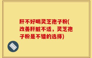 肝不好喝灵芝孢子粉(改善肝脏不适，灵芝孢子粉是不错的选择)
