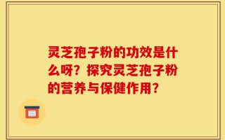 灵芝孢子粉的功效是什么呀？探究灵芝孢子粉的营养与保健作用？