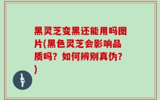 黑灵芝变黑还能用吗图片(黑色灵芝会影响品质吗？如何辨别真伪？)