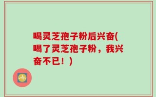 喝灵芝孢子粉后兴奋(喝了灵芝孢子粉，我兴奋不已！)